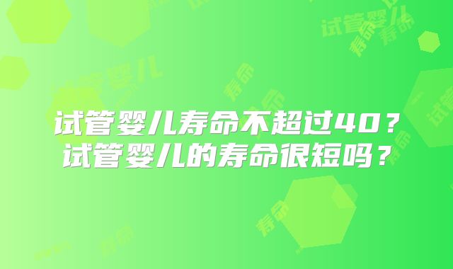 试管婴儿寿命不超过40？试管婴儿的寿命很短吗？