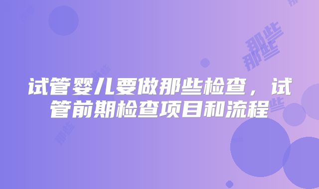 试管婴儿要做那些检查，试管前期检查项目和流程
