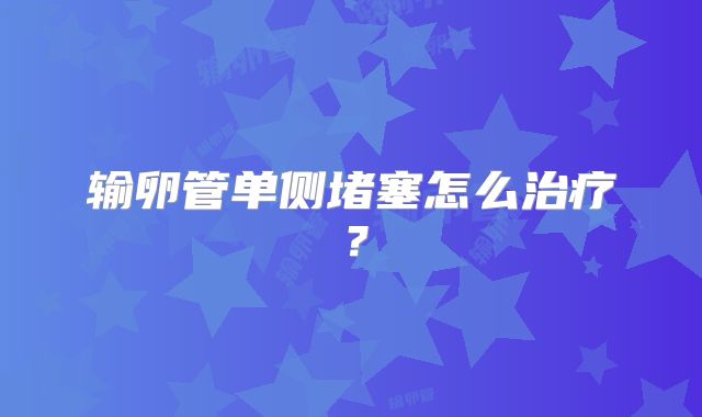 输卵管单侧堵塞怎么治疗？