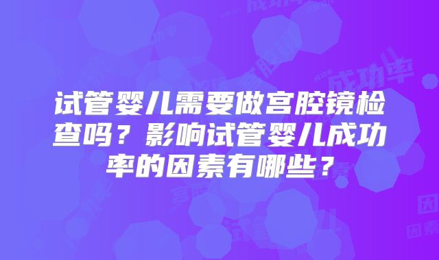 试管婴儿需要做宫腔镜检查吗？影响试管婴儿成功率的因素有哪些？