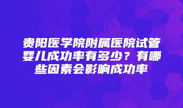 贵阳医学院附属医院试管婴儿成功率有多少？有哪些因素会影响成功率