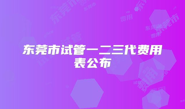 东莞市试管一二三代费用表公布