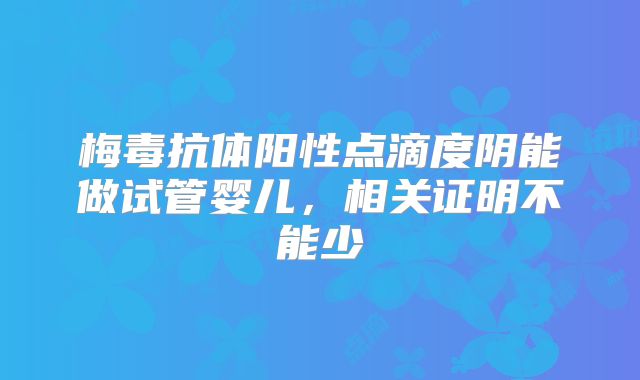 梅毒抗体阳性点滴度阴能做试管婴儿，相关证明不能少