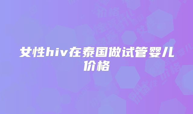 女性hiv在泰国做试管婴儿价格