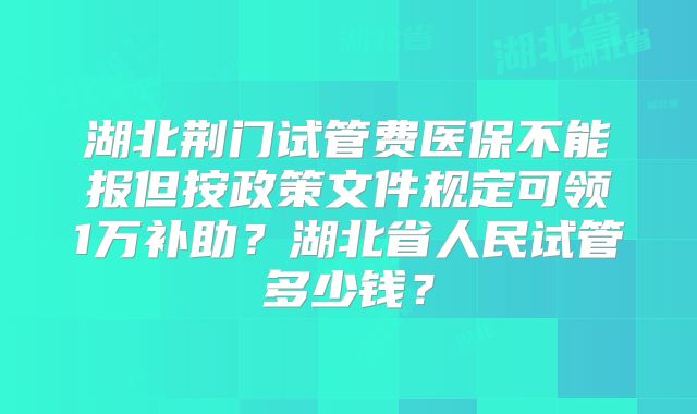 湖北荆门试管费医保不能报但按政策文件规定可领1万补助?湖北省人民试管多少钱?