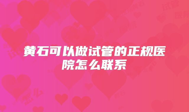 黄石可以做试管的正规医院怎么联系