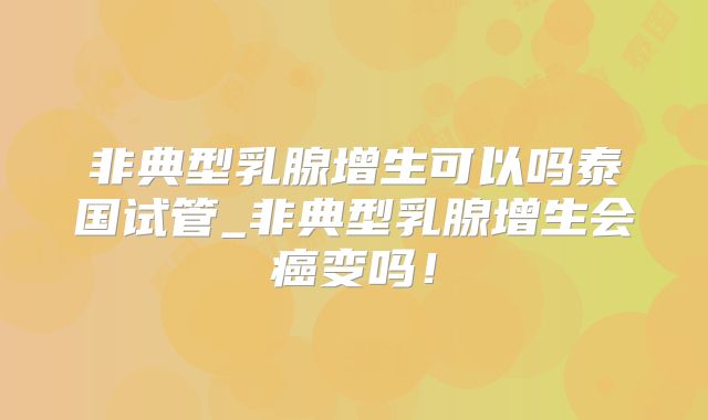 非典型乳腺增生可以吗泰国试管_非典型乳腺增生会癌变吗！
