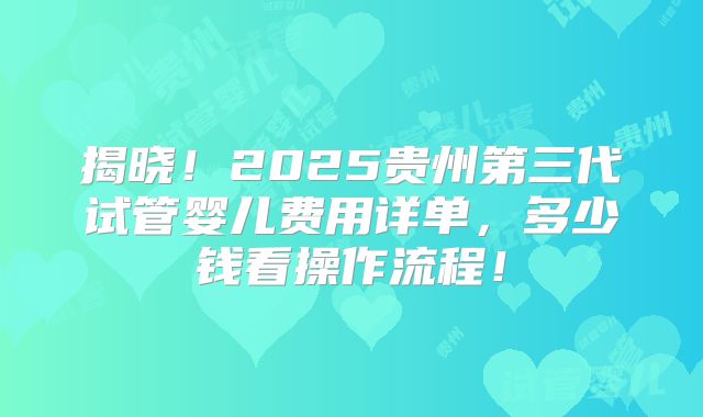 揭晓！2025贵州第三代试管婴儿费用详单，多少钱看操作流程！