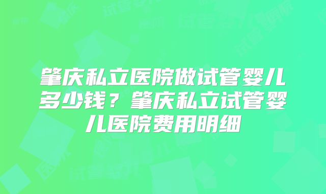肇庆私立医院做试管婴儿多少钱?肇庆私立试管婴儿医院费用明细