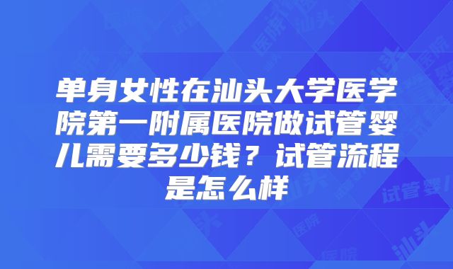 单身女性在汕头大学医学院第一附属医院做试管婴儿需要多少钱?试管流程是怎么样