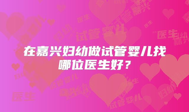 在嘉兴妇幼做试管婴儿找哪位医生好?
