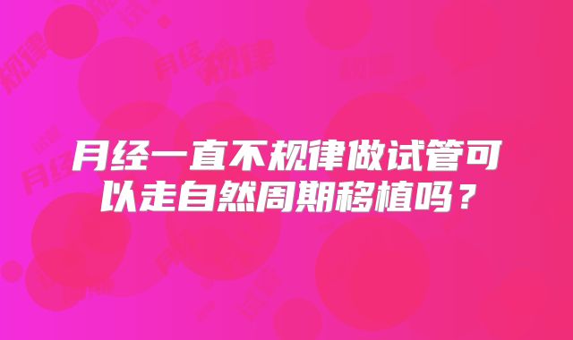 月经一直不规律做试管可以走自然周期移植吗？