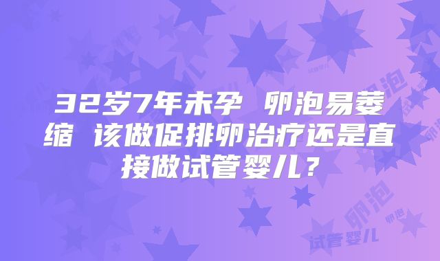 32岁7年未孕 卵泡易萎缩 该做促排卵治疗还是直接做试管婴儿？