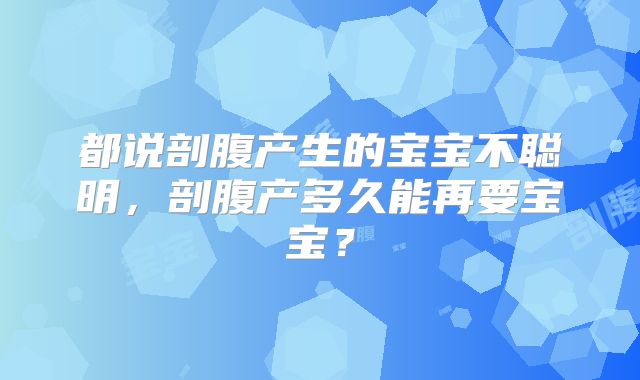 都说剖腹产生的宝宝不聪明，剖腹产多久能再要宝宝？