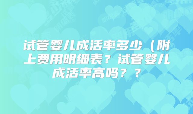 试管婴儿成活率多少(附上费用明细表?试管婴儿成活率高吗??