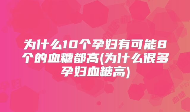 为什么10个孕妇有可能8个的血糖都高(为什么很多孕妇血糖高)