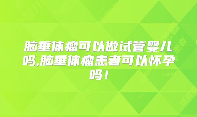 脑垂体瘤可以做试管婴儿吗,脑垂体瘤患者可以怀孕吗!