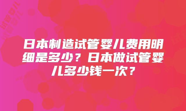 日本制造试管婴儿费用明细是多少？日本做试管婴儿多少钱一次？