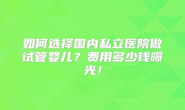 如何选择国内私立医院做试管婴儿？费用多少钱曝光！