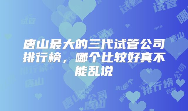 唐山最大的三代试管公司排行榜,哪个比较好真不能乱说