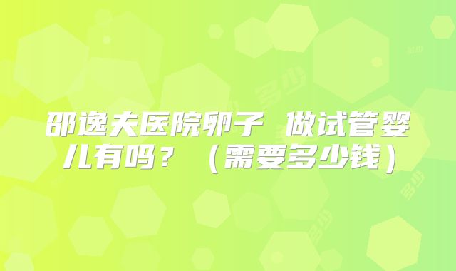 邵逸夫医院卵子 做试管婴儿有吗?(需要多少钱)