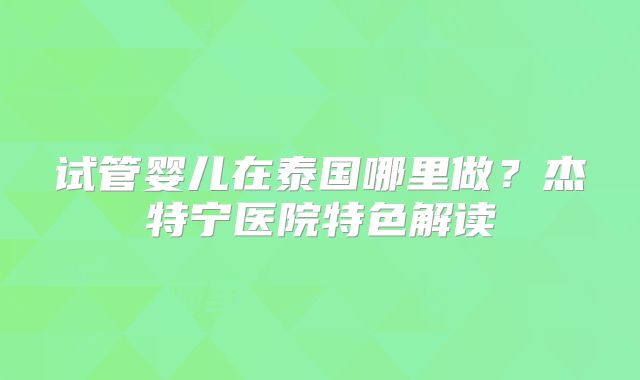 试管婴儿在泰国哪里做？杰特宁医院特色解读