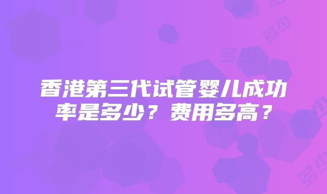 香港第三代试管婴儿成功率是多少？费用多高？