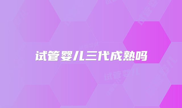 试管婴儿三代成熟吗