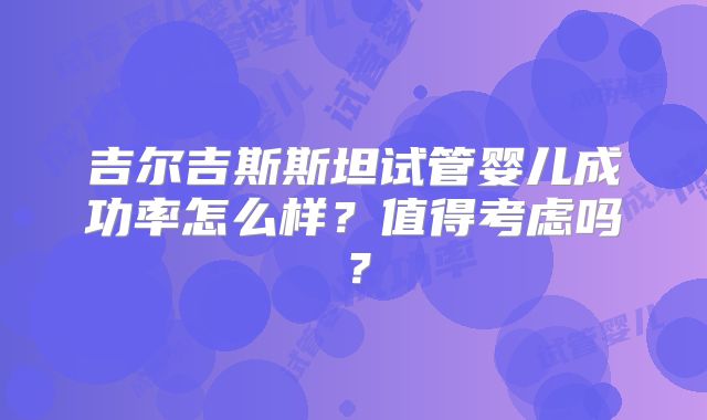 吉尔吉斯斯坦试管婴儿成功率怎么样？值得考虑吗？