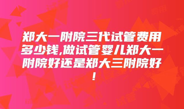 郑大一附院三代试管费用多少钱,做试管婴儿郑大一附院好还是郑大三附院好！