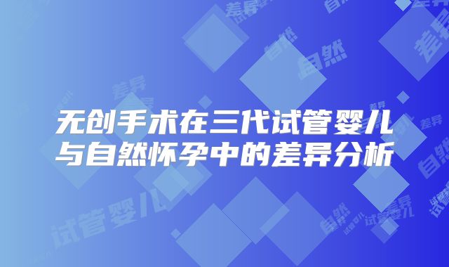 无创手术在三代试管婴儿与自然怀孕中的差异分析