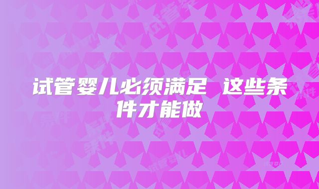试管婴儿必须满足 这些条件才能做