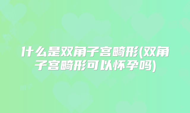 什么是双角子宫畸形(双角子宫畸形可以怀孕吗)