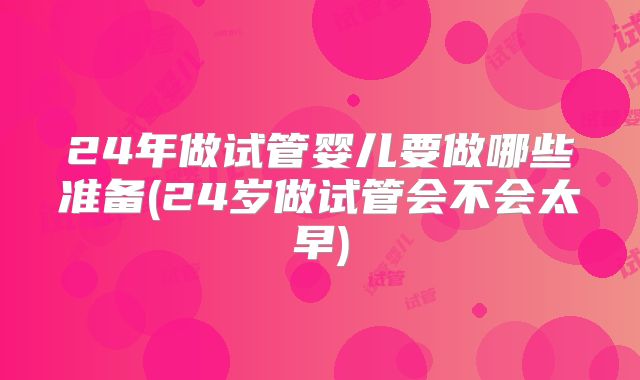 24年做试管婴儿要做哪些准备(24岁做试管会不会太早)