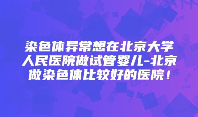 染色体异常想在北京大学人民医院做试管婴儿-北京做染色体比较好的医院!