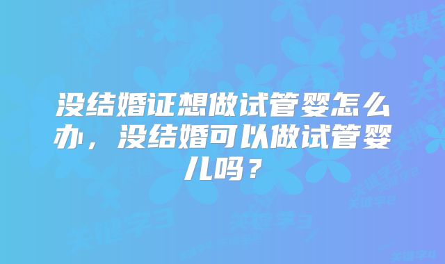 没结婚证想做试管婴怎么办，没结婚可以做试管婴儿吗？