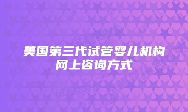 美国第三代试管婴儿机构网上咨询方式
