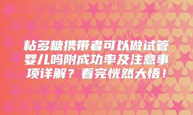 粘多糖携带者可以做试管婴儿吗附成功率及注意事项详解？看完恍然大悟！