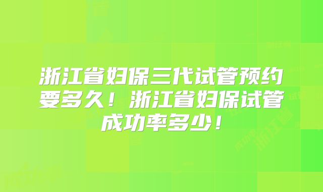 浙江省妇保三代试管预约要多久！浙江省妇保试管成功率多少！