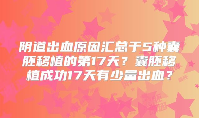 阴道出血原因汇总于5种囊胚移植的第17天？囊胚移植成功17天有少量出血？