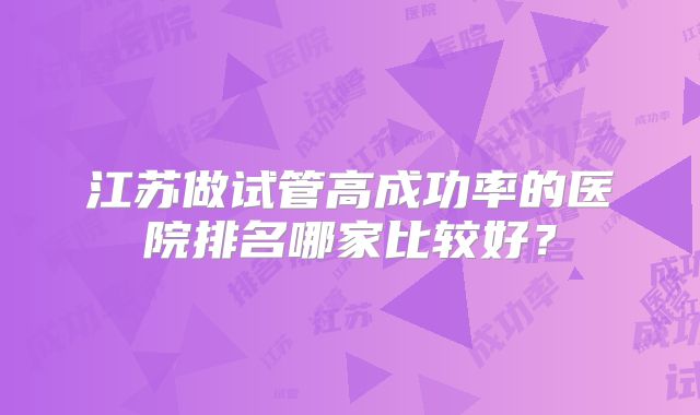 江苏做试管高成功率的医院排名哪家比较好？