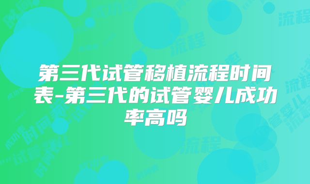 第三代试管移植流程时间表-第三代的试管婴儿成功率高吗