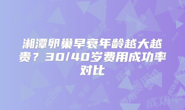 湘潭卵巢早衰年龄越大越贵?30/40岁费用成功率对比