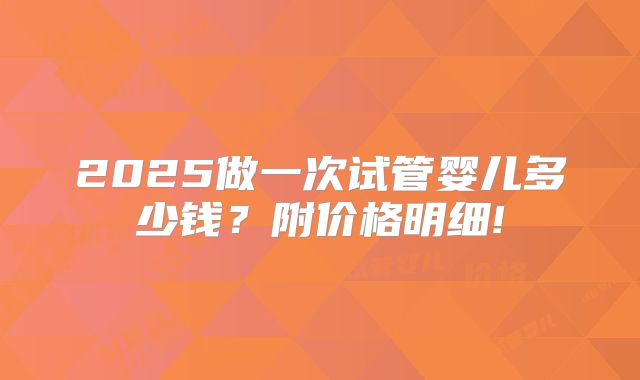 2025做一次试管婴儿多少钱？附价格明细!