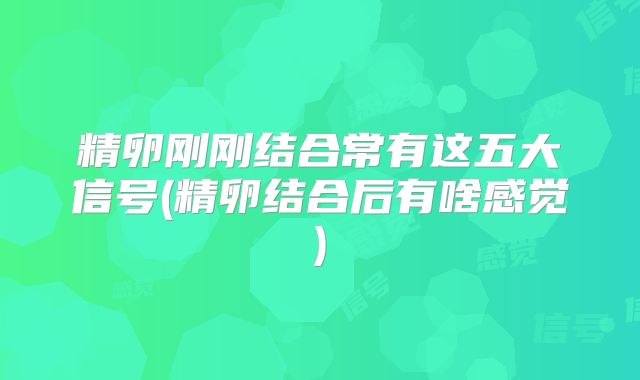 精卵刚刚结合常有这五大信号(精卵结合后有啥感觉)