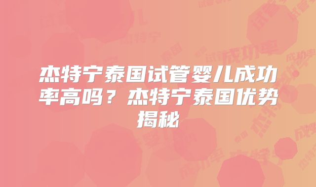 杰特宁泰国试管婴儿成功率高吗？杰特宁泰国优势揭秘