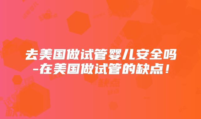 去美国做试管婴儿安全吗-在美国做试管的缺点!