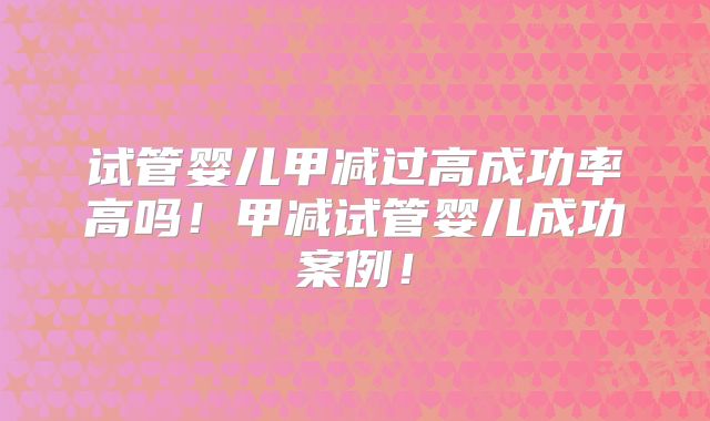 试管婴儿甲减过高成功率高吗！甲减试管婴儿成功案例！