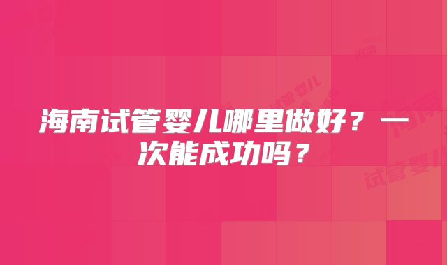 海南试管婴儿哪里做好？一次能成功吗？