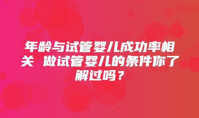 年龄与试管婴儿成功率相关 做试管婴儿的条件你了解过吗？